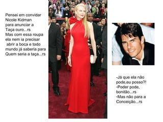 Pensei em convidar Nicole Kidman para anunciar a Taça ouro...rs Mas com essa roupa ela nem ia precisar abrir a boca e todo mundo já saberia para Quem seria a taça...rs -Já que ela não pode,eu posso?! Poder pode, bonitão...rs Mas não para a Conceição...rs 