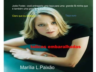 Claro que eu entrego! Taça ouro tolices embaralhadas Marília L.Paixão Jodie Foster, você entregaria uma taça para uma  grande fã minha que  é também uma grande fã sua?! 