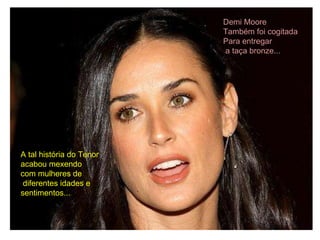 Demi Moore Também foi cogitada Para entregar a taça bronze... A tal história do Tenor acabou mexendo com mulheres de diferentes idades e sentimentos... 