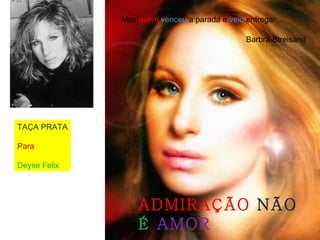 Mas  quem   venceu  a parada e  veio  entregar... TAÇA PRATA Para  Deyse Felix ADMIRAÇÃO  NÃO  É   AMOR Barbra Streisand 