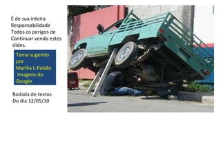 É de sua inteira Responsabilidade Todos os perigos de  Continuar vendo estes slides. Tema sugerido por Marília L.Paixão Imagens do Google. Rodada de textos Do dia 12/05/10 