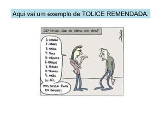 Aqui vai um exemplo de TOLICE REMENDADA. 