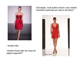 Conceição, você aceitou trocar o seu vestido Vermelho queimado por este ai de baixo? Aceitei não! Aceitou trocar pelo da moça da página seguinte?! 