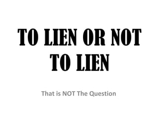 TO LIEN OR NOT TO LIEN That is NOT The Question  