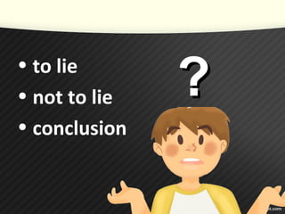 • to lie
• not to lie
• conclusion
??
 