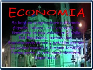 ECONOMIA Se basa en la agricultura cultivando  Algodón, tabaco, café y ajonjolí; la  Ganadería es muy valiosa en el Valle Del Magdalena; también hay  Explotaciones de oro y petróleo por ser La cuidad musical el turismo también  Forma parte de esta como elemento  Importante.   