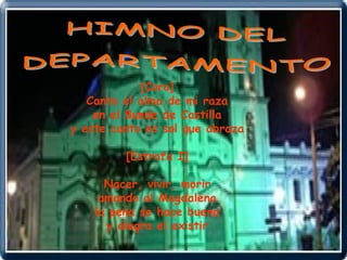 HIMNO DEL  DEPARTAMENTO  [Coro] Canta el alma de mi raza en el Bunde de Castilla y este canto es sol que abraza [Estrofa I] Nacer, vivir, morir amando al Magdalena la pena se hace buena y alegra el existir 