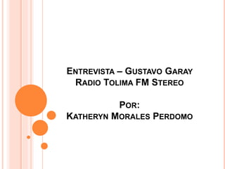 ENTREVISTA – GUSTAVO GARAY 
RADIO TOLIMA FM STEREO 
POR: 
KATHERYN MORALES PERDOMO 
 