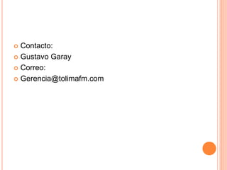  Contacto: 
 Gustavo Garay 
 Correo: 
 Gerencia@tolimafm.com 
