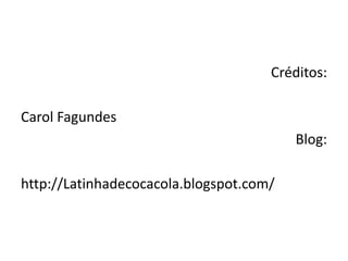 Créditos:Carol FagundesBlog:http://Latinhadecocacola.blogspot.com/