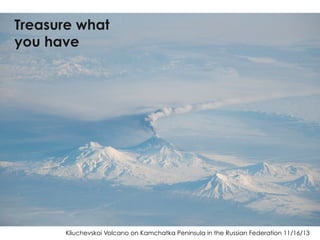Kliuchevskoi Volcano on Kamchatka Peninsula in the Russian Federation 11/16/13
Treasure what
you have
 