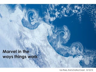 Ice floes, Kamchatka Coast, 3/15/12
Marvel in the
ways things work
 