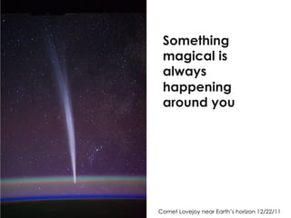 Comet Lovejoy near Earth’s horizon 12/22/11
Something
magical is
always
happening
around you
 