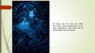 El único que no vivía con ellos
era Ulmo, que permanecía en su
reino submarino, más cerca de la
Tierra Media que los demás.
 