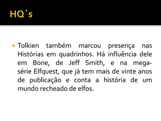  Tolkien também marcou presença nas
Histórias em quadrinhos. Há influência dele
em Bone, de Jeff Smith, e na mega-
série Elfquest, que já tem mais de vinte anos
de publicação e conta a história de um
mundo recheado de elfos.
 