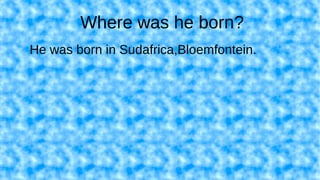 Where was he born?
He was born in Sudafrica,Bloemfontein.
 