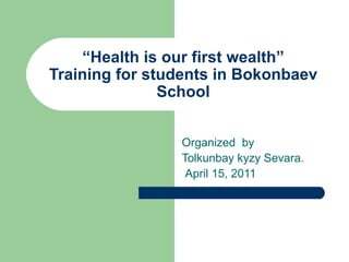 “ Health is our first wealth” Training for students in Bokonbaev School Organized  by  Tolkunbay kyzy Sevara.  April 15, 2011  