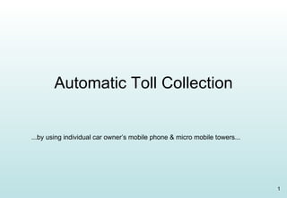Automatic Toll Collection ...by using individual car owner’s mobile phone & micro mobile towers... 