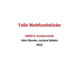 Tolle Webfundstücke
WEB2.0- Zauberschule
Aimi Jõesalu, Justyna Sobota
2015
 