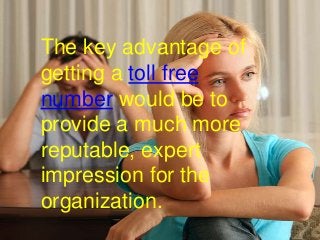 The key advantage of
getting a toll free
number would be to
provide a much more
reputable, expert
impression for the
organization.
 