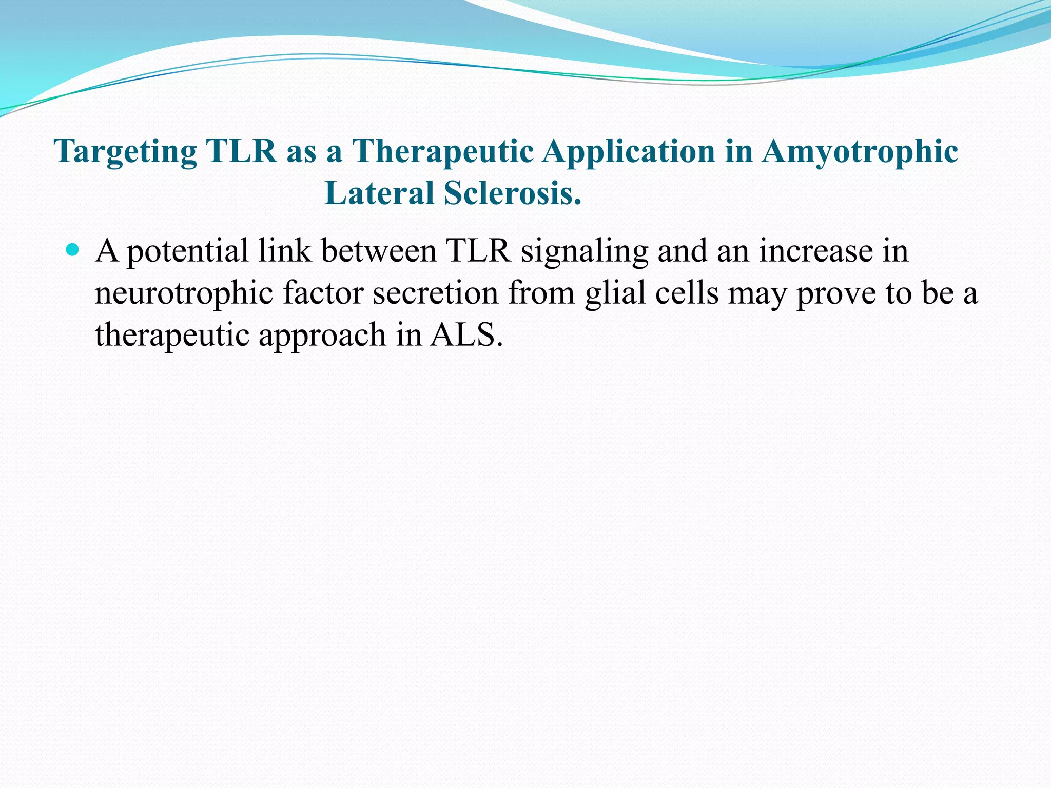 Targeting TLR as a Therapeutic Application in Amyotrophic
                 Lateral Sclerosis.
 A potential link between TLR signaling and an increase in
  neurotrophic factor secretion from glial cells may prove to be a
  therapeutic approach in ALS.
 