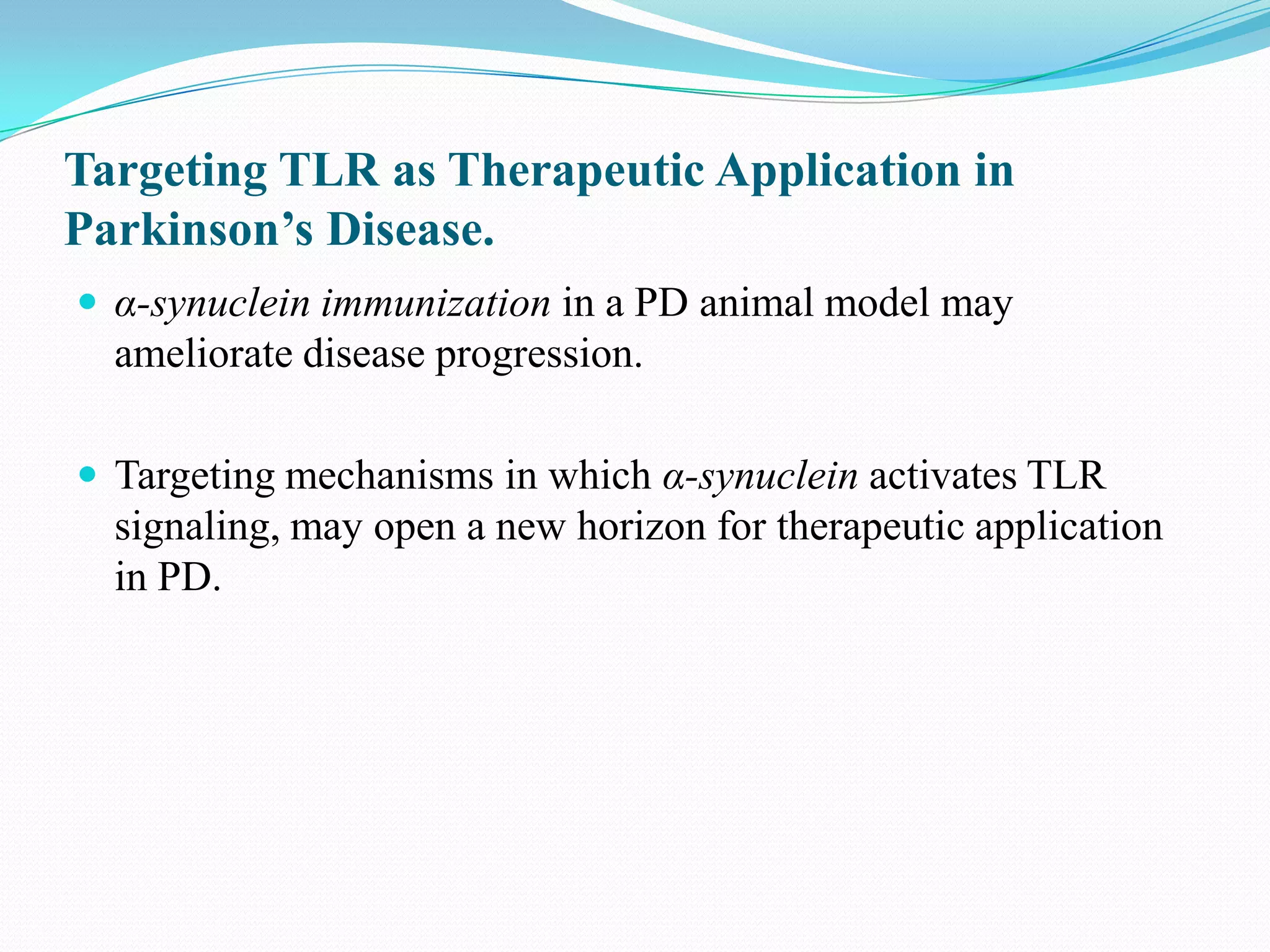 Targeting TLR as Therapeutic Application in
Parkinson’s Disease.
 α-synuclein immunization in a PD animal model may
  ameliorate disease progression.

 Targeting mechanisms in which α-synuclein activates TLR
  signaling, may open a new horizon for therapeutic application
  in PD.
 