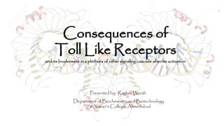 1
Consequences of
Toll Like Receptors
Presented by: Raghav Worah
Department of Biochemistry and Biotechnology
St. Xavier’s College, Ahmedabad
and its Involvement in a plethora of other signaling cascade after its activation
 