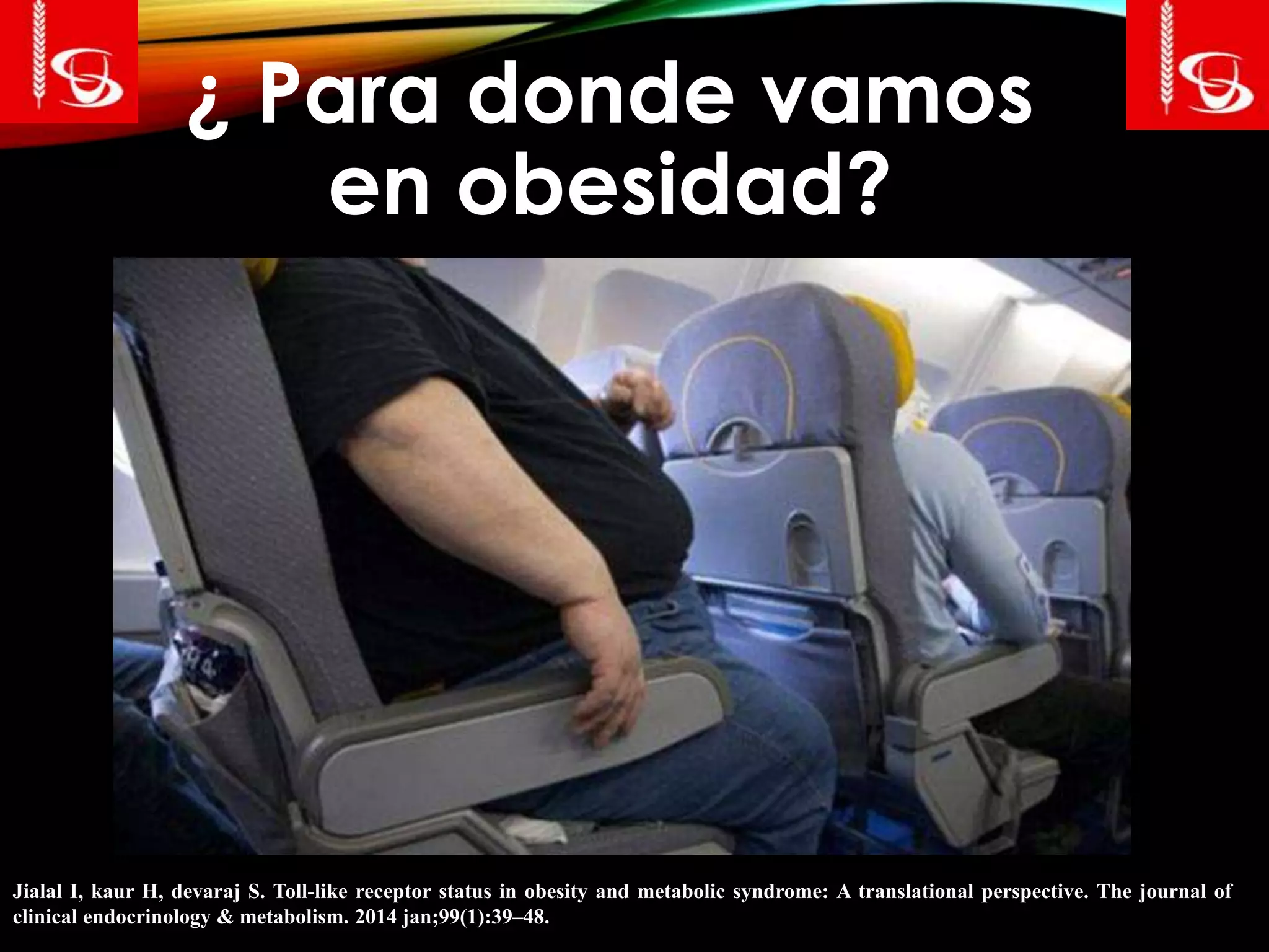 ¿ Para donde vamos
en obesidad?
Jialal I, kaur H, devaraj S. Toll-like receptor status in obesity and metabolic syndrome: A translational perspective. The journal of
clinical endocrinology & metabolism. 2014 jan;99(1):39–48.
 