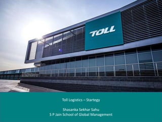 Toll Logistics – Startegy
Shasanka Sekhar Sahu
S P Jain School of Global Management
 