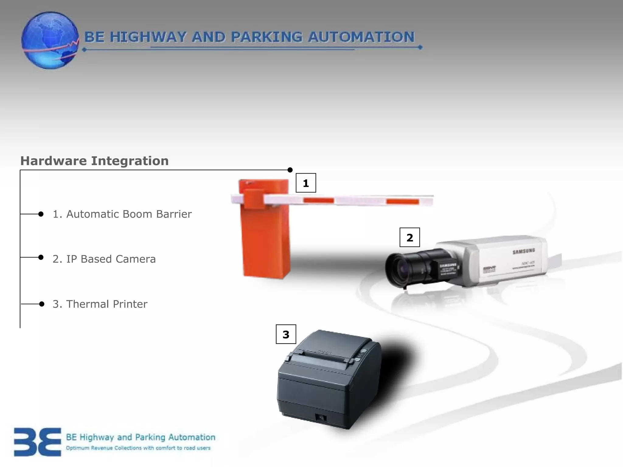 Hardware Integration
                                    1

    1. Automatic Boom Barrier

                                        2

    2. IP Based Camera



    3. Thermal Printer

                                3
 