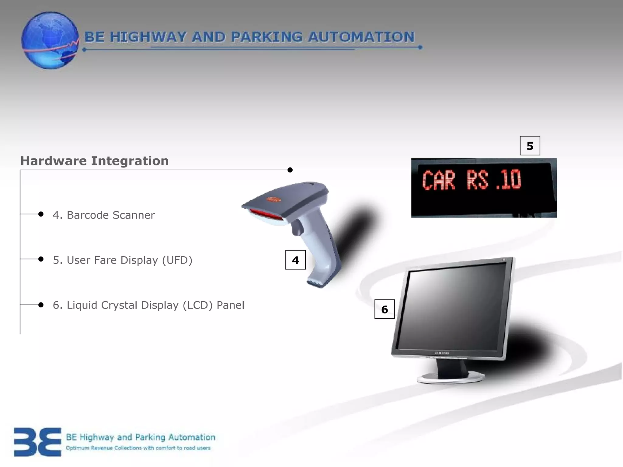 5
Hardware Integration



    4. Barcode Scanner



    5. User Fare Display (UFD)              4



    6. Liquid Crystal Display (LCD) Panel       6
 