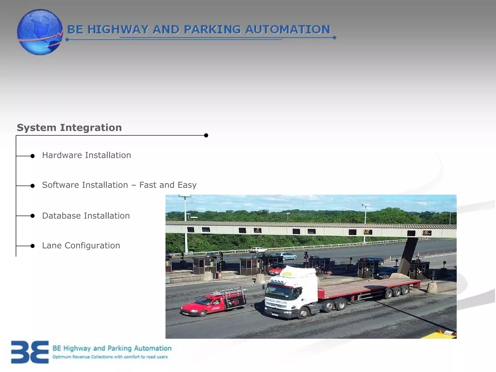 System Integration

    Hardware Installation


    Software Installation – Fast and Easy


    Database Installation


    Lane Configuration
 