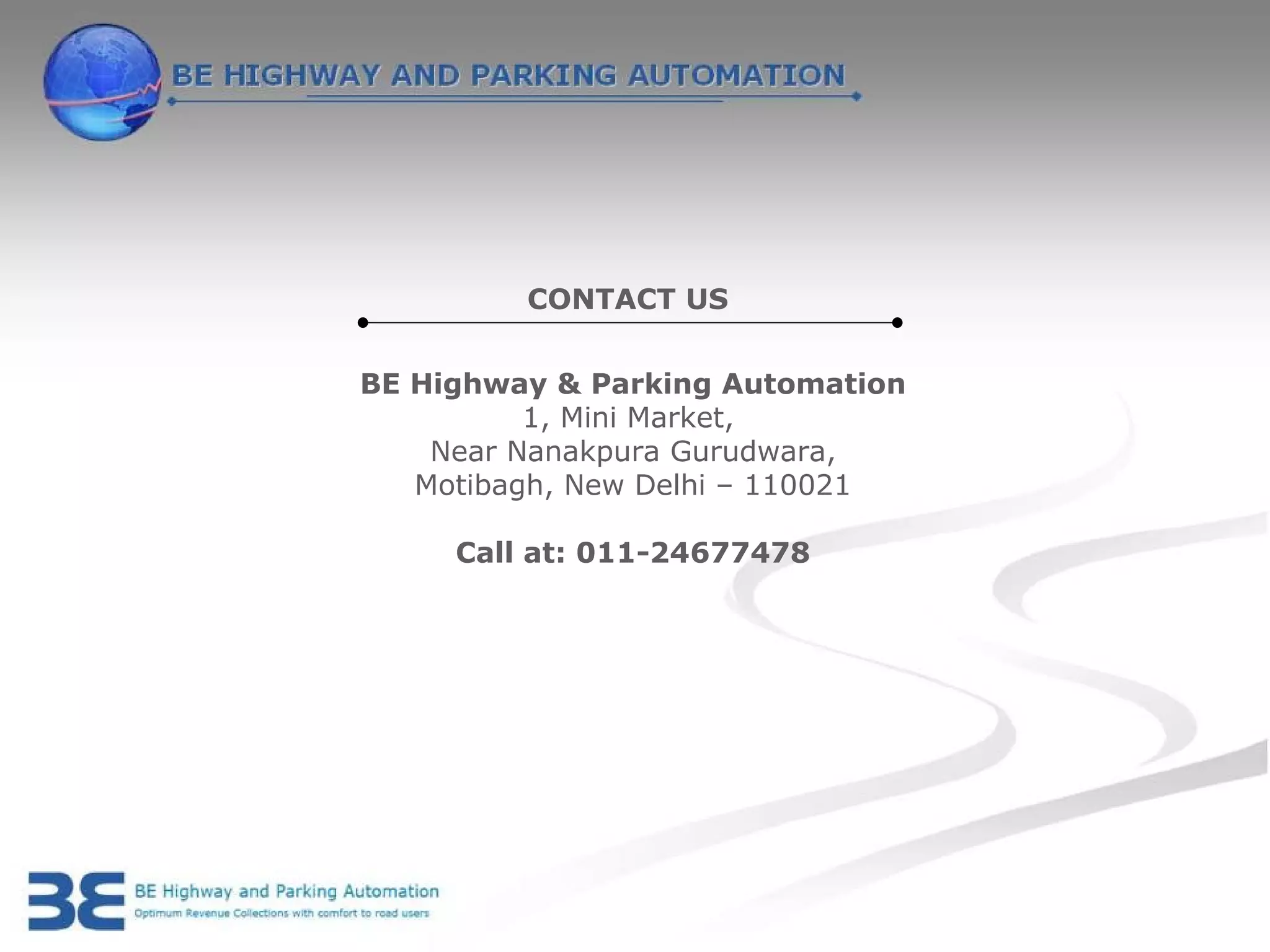 CONTACT US


BE Highway & Parking Automation
          1, Mini Market,
    Near Nanakpura Gurudwara,
   Motibagh, New Delhi – 110021

     Call at: 011-24677478
 