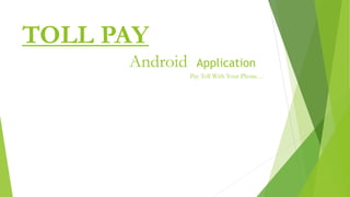 TOLL PAY
Android Application
Pay Toll With Your Phone…
 