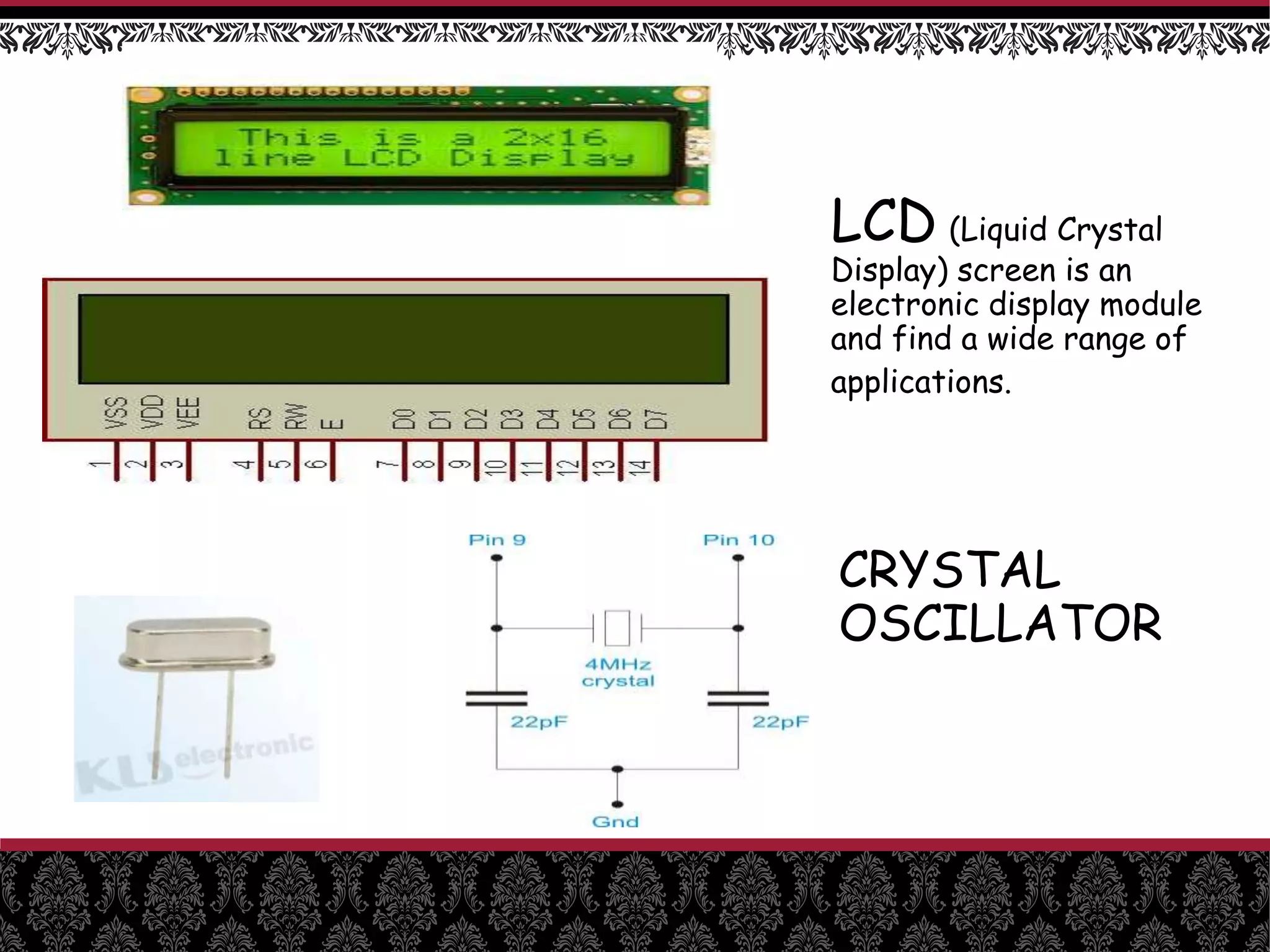 LCD (Liquid Crystal
Display) screen is an
electronic display module
and find a wide range of
applications.
CRYSTAL
OSCILLATOR
 
