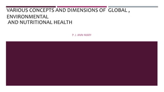 VARIOUS CONCEPTS AND DIMENSIONS OF GLOBAL ,
ENVIRONMENTAL
AND NUTRITIONAL HEALTH
P .J. ANN MARY
 