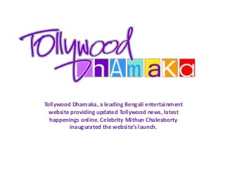 Tollywood Dhamaka, a leading Bengali entertainment
website providing updated Tollywood news, latest
happenings online. Celebrity Mithun Chakraborty
inaugurated the website’s launch.
 