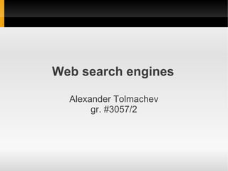 Web search engines

  Alexander Tolmachev
       gr. #3057/2
 
