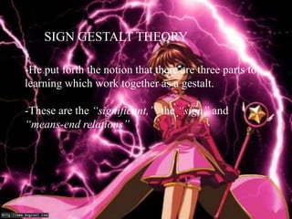 SIGN GESTALT THEORY

-He put forth the notion that there are three parts to
learning which work together as a gestalt.

-These are the “significant,” the “sign” and
“means-end relations”
 