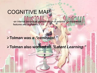 COGNITIVE MAP
   -an internal perceptual representation of external environmental
   features and landmarks.




Tolman was a “centralist.”

Tolman also worked on “Latent Learning.”
 