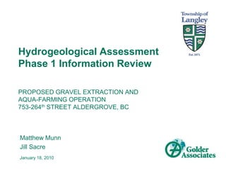 Hydrogeological Assessment Phase 1 Information Review  PROPOSED GRAVEL EXTRACTION AND AQUA-FARMING OPERATION 753-264th STREET ALDERGROVE, BC Matthew Munn Jill Sacre January 18, 2010 
