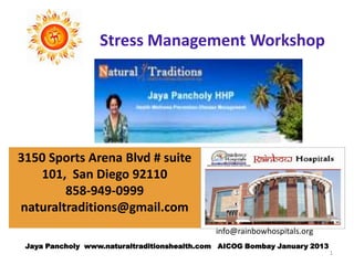 Stress Management Workshop




3150 Sports Arena Blvd # suite
   101, San Diego 92110
        858-949-0999
naturaltraditions@gmail.com
                                             info@rainbowhospitals.org
 Jaya Pancholy www.naturaltraditionshealth.com AICOG Bombay January 2013
                                                                           1
 
