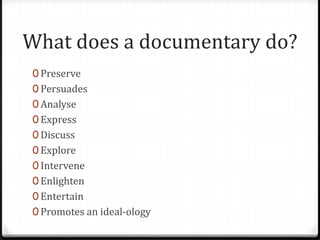 What does a documentary do?
0 Preserve
0 Persuades
0 Analyse
0 Express
0 Discuss
0 Explore
0 Intervene
0 Enlighten
0 Entertain
0 Promotes an ideal-ology
 