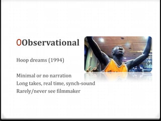 0Observational
Hoop dreams (1994)

Minimal or no narration
Long takes, real time, synch-sound
Rarely/never see filmmaker
 