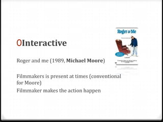 0Interactive
Roger and me (1989, Michael Moore)

Filmmakers is present at times (conventional
for Moore)
Filmmaker makes the action happen
 