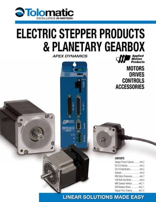 ELECTRIC STEPPER PRODUCTS
& PLANETARY GEARBOX
MOTORS
DRIVES
CONTROLS
ACCESSORIES
LINEAR SOLUTIONS MADE EASYLINEAR SOLUTIONS MADE EASY
APEX DYNAMICS
CONTENTS
Stepper Product Features................MRS_2
DS & SI Features.................................MRS_3
DS & SI Specification.........................MRS_5
Software.................................................MRS_6
MRS Motor Dimensions....................MRS_7
HUB Multi-Axis Motion......................MRS_9
MMI Operator Interface..................MRS_11
BOB Breakout Board......................MRS_11
Stepper Prod. Ordering..................MRS_12
 