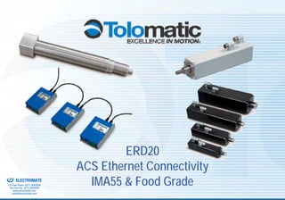 ERD20
& Serviced By:
                                          ACS Ethernet Connectivity
                 ELECTROMATE
          Toll Free Phone (877) SERVO98
           Toll Free Fax (877) SERV099
                www.electromate.com
                                            IMA55 & Food Grade
               sales@electromate.com
 