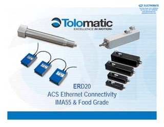 Sold & Serviced By:


                                                  ELECTROMATE
                                           Toll Free Phone (877) SERVO98
                                            Toll Free Fax (877) SERV099
                                                 www.electromate.com
                                                sales@electromate.com




        ERD20
ACS Ethernet Connectivity
  IMA55 & Food Grade
 