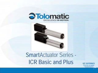 SmartActuator Series -
 ICR Basic and Plus      Sold & Serviced By:


                                               ELECTROMATE
                                        Toll Free Phone (877) SERVO98
                                         Toll Free Fax (877) SERV099
                                              www.electromate.com
                                             sales@electromate.com
 