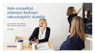 Kela-sosiaalityö
yhteistyö Keskisen
vakuutuspiirin alueella
Leea Tolonen, Miia Jokinen
Kela, Keskinen vakuutuspiiri
27.8.2019
 